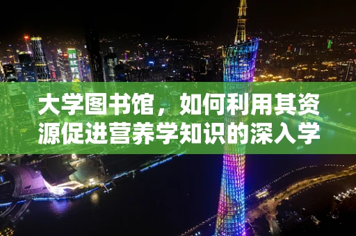 大学图书馆，如何利用其资源促进营养学知识的深入学习？