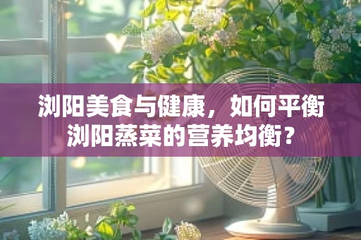 浏阳美食与健康，如何平衡浏阳蒸菜的营养均衡？