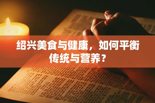 绍兴美食与健康，如何平衡传统与营养？