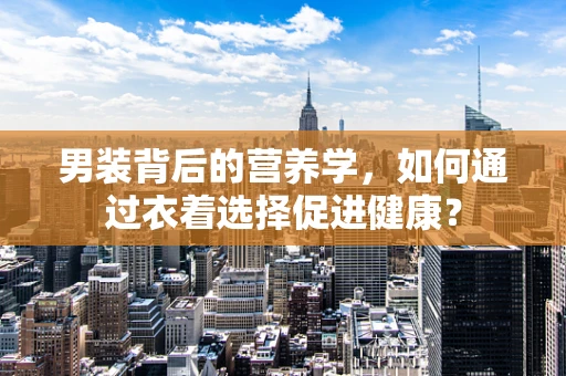 男装背后的营养学，如何通过衣着选择促进健康？