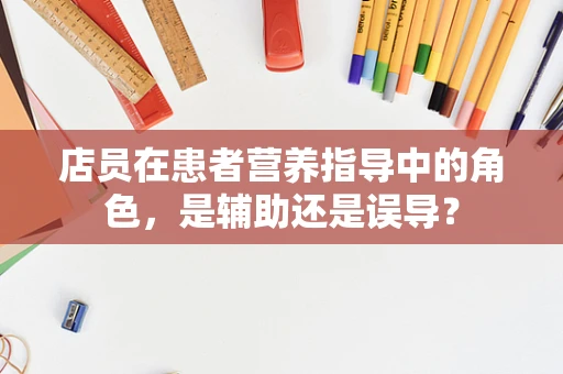 店员在患者营养指导中的角色，是辅助还是误导？