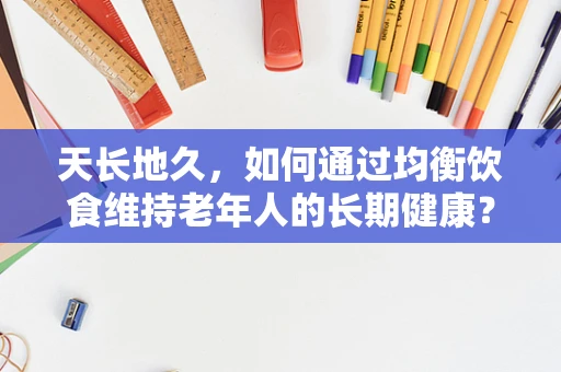 天长地久，如何通过均衡饮食维持老年人的长期健康？