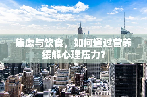 焦虑与饮食，如何通过营养缓解心理压力？