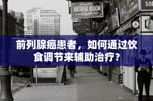 前列腺癌患者，如何通过饮食调节来辅助治疗？