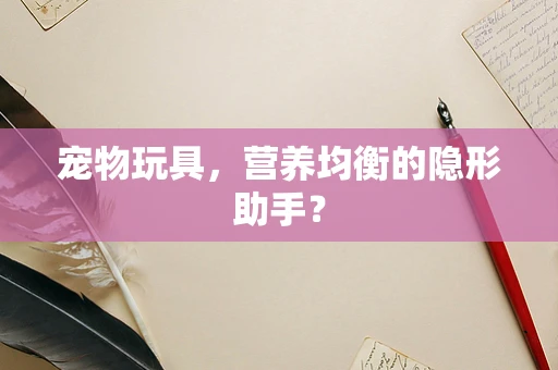 宠物玩具，营养均衡的隐形助手？