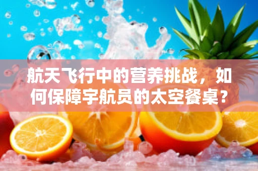 航天飞行中的营养挑战，如何保障宇航员的太空餐桌？