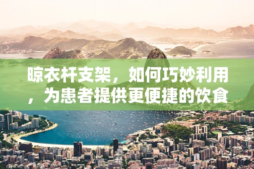 晾衣杆支架，如何巧妙利用，为患者提供更便捷的饮食服务？