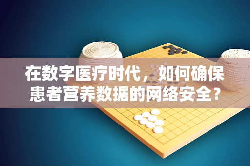 在数字医疗时代，如何确保患者营养数据的网络安全？