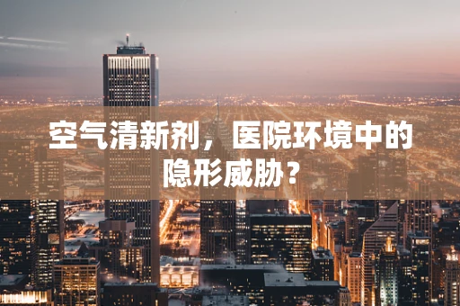 空气清新剂，医院环境中的隐形威胁？