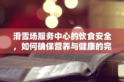 滑雪场服务中心的饮食安全，如何确保营养与健康的完美结合？