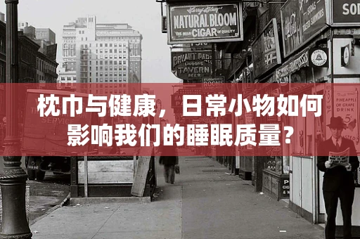 枕巾与健康，日常小物如何影响我们的睡眠质量？