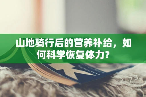 山地骑行后的营养补给，如何科学恢复体力？