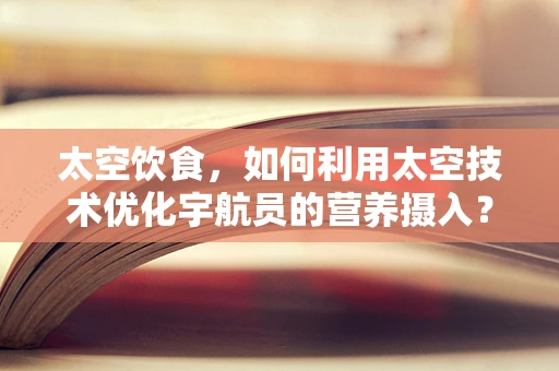 太空饮食，如何利用太空技术优化宇航员的营养摄入？