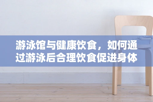 游泳馆与健康饮食，如何通过游泳后合理饮食促进身体恢复？