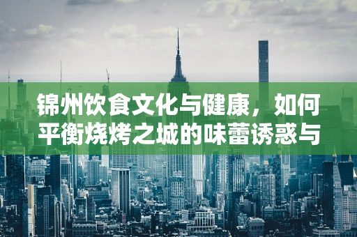 锦州饮食文化与健康，如何平衡烧烤之城的味蕾诱惑与营养均衡？