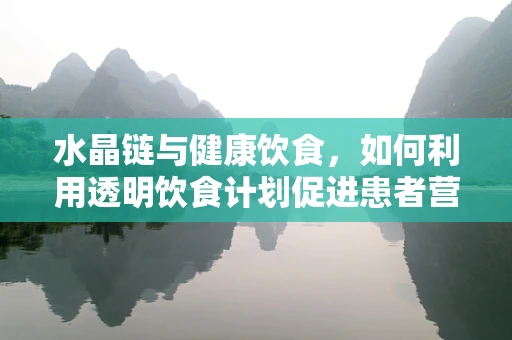水晶链与健康饮食，如何利用透明饮食计划促进患者营养管理？