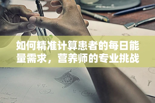 如何精准计算患者的每日能量需求，营养师的专业挑战