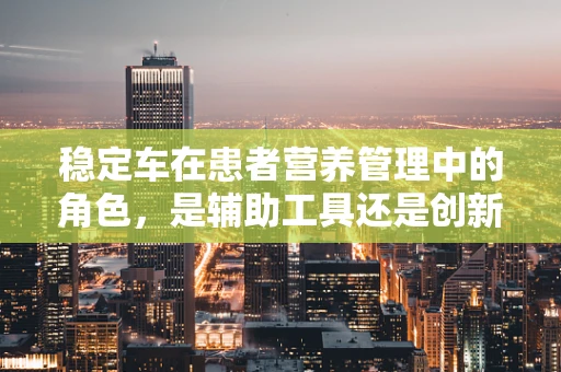 稳定车在患者营养管理中的角色，是辅助工具还是创新策略？