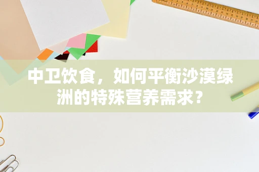 中卫饮食，如何平衡沙漠绿洲的特殊营养需求？