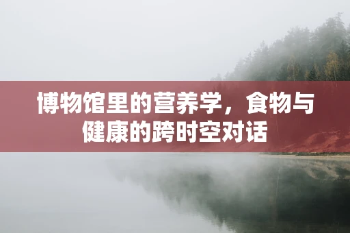 博物馆里的营养学，食物与健康的跨时空对话