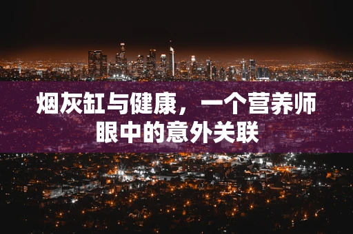 烟灰缸与健康，一个营养师眼中的意外关联