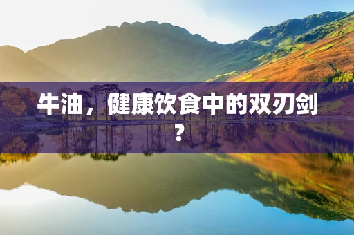 牛油，健康饮食中的双刃剑？