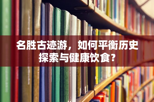 名胜古迹游，如何平衡历史探索与健康饮食？