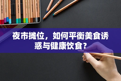 夜市摊位，如何平衡美食诱惑与健康饮食？