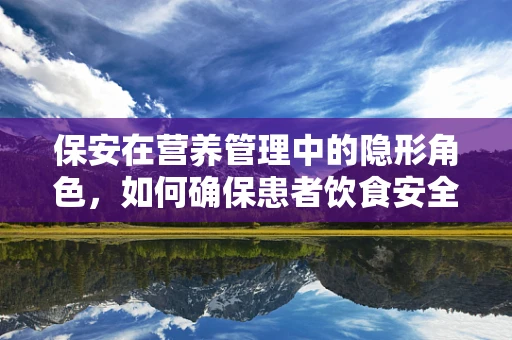 保安在营养管理中的隐形角色，如何确保患者饮食安全？