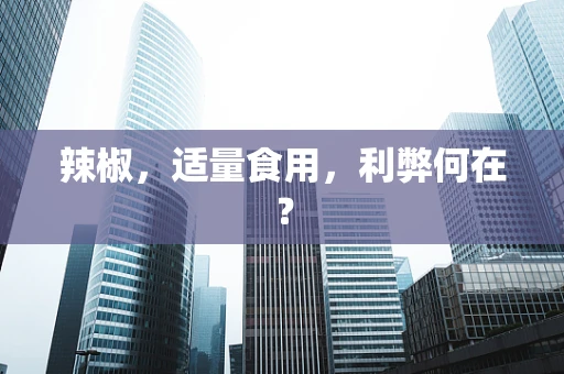 辣椒，适量食用，利弊何在？