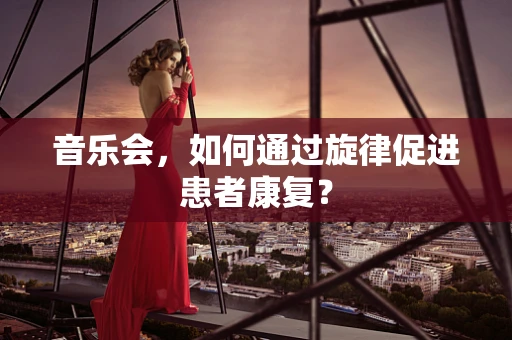 音乐会，如何通过旋律促进患者康复？
