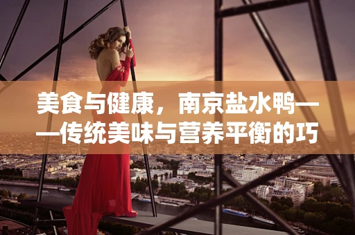 美食与健康，南京盐水鸭——传统美味与营养平衡的巧妙融合