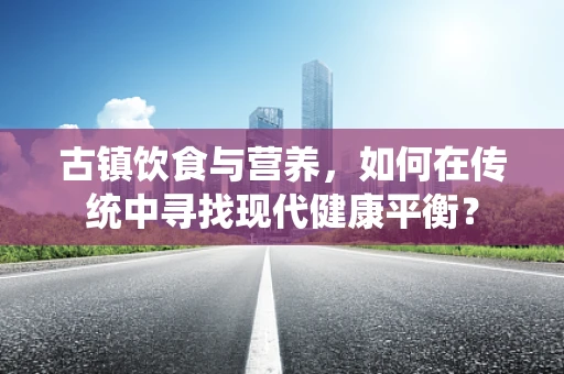 古镇饮食与营养，如何在传统中寻找现代健康平衡？