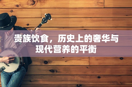 贵族饮食，历史上的奢华与现代营养的平衡
