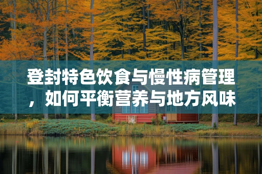 登封特色饮食与慢性病管理，如何平衡营养与地方风味？