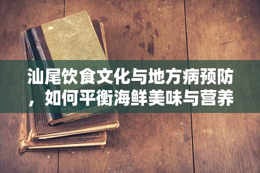 汕尾饮食文化与地方病预防，如何平衡海鲜美味与营养均衡？