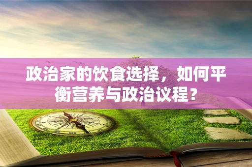 政治家的饮食选择，如何平衡营养与政治议程？
