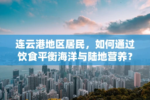 连云港地区居民，如何通过饮食平衡海洋与陆地营养？