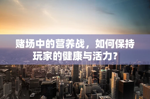 赌场中的营养战，如何保持玩家的健康与活力？