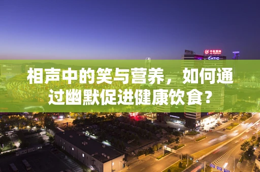 相声中的笑与营养，如何通过幽默促进健康饮食？