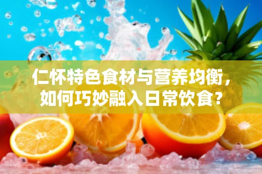 仁怀特色食材与营养均衡，如何巧妙融入日常饮食？