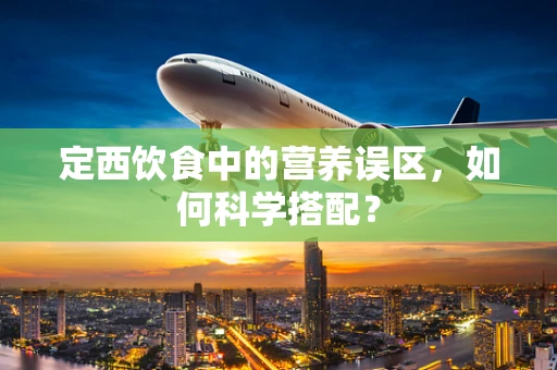 定西饮食中的营养误区，如何科学搭配？