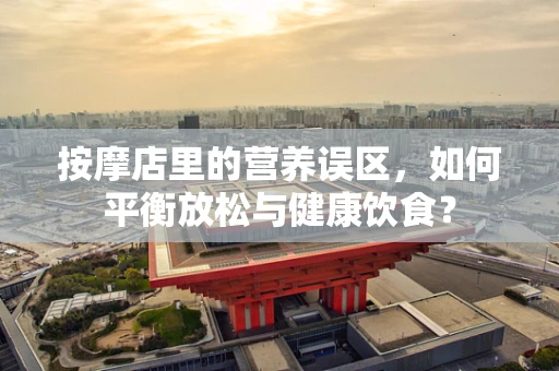 按摩店里的营养误区，如何平衡放松与健康饮食？