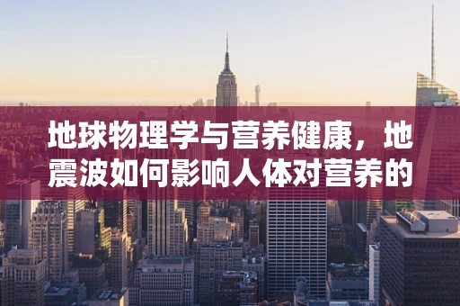 地球物理学与营养健康，地震波如何影响人体对营养的吸收？