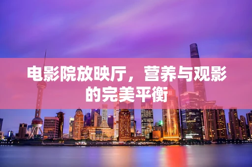 电影院放映厅，营养与观影的完美平衡
