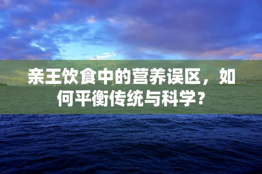 亲王饮食中的营养误区，如何平衡传统与科学？