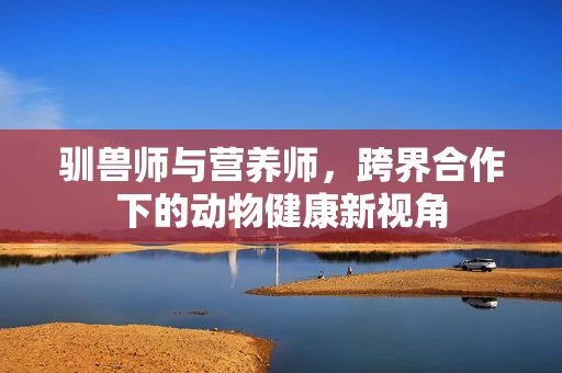 驯兽师与营养师，跨界合作下的动物健康新视角