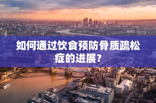 如何通过饮食预防骨质疏松症的进展？