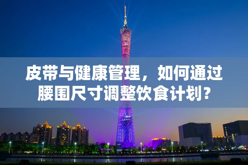 皮带与健康管理，如何通过腰围尺寸调整饮食计划？