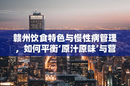 赣州饮食特色与慢性病管理，如何平衡‘原汁原味’与营养均衡？